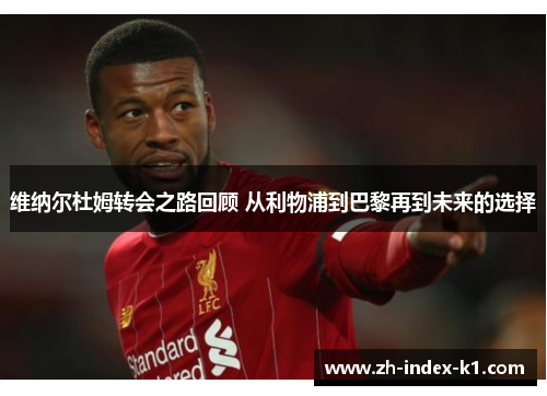 维纳尔杜姆转会之路回顾 从利物浦到巴黎再到未来的选择 维纳尔杜姆转会之路回顾 从利物浦到巴黎再到未来的选择