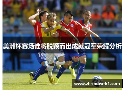 美洲杯赛场谁将脱颖而出成就冠军荣耀分析