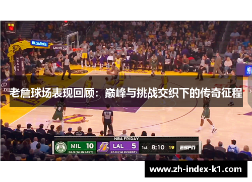 老詹球场表现回顾:巅峰与挑战交织下的传奇征程 老詹球场表现回顾:巅峰与挑战交织下的传奇征程