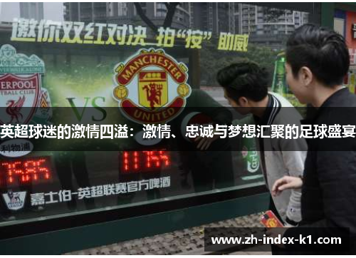 英超球迷的激情四溢：激情、忠诚与梦想汇聚的足球盛宴