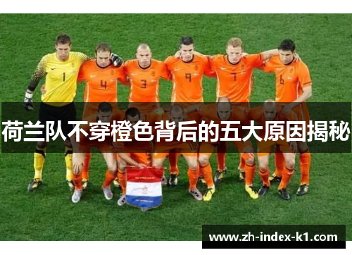 荷兰队不穿橙色背后的五大原因揭秘 荷兰队不穿橙色背后的五大原因揭秘