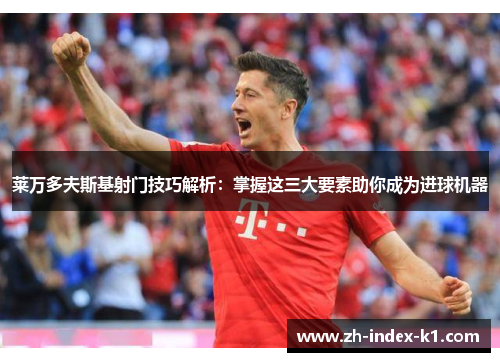 莱万多夫斯基射门技巧解析:掌握这三大要素助你成为进球机器 莱万多夫斯基射门技巧解析:掌握这三大要素助你成为进球机器