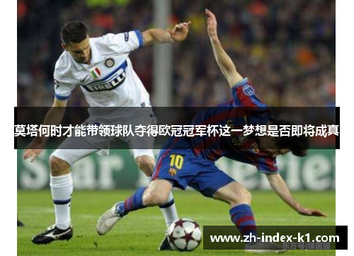 莫塔何时才能带领球队夺得欧冠冠军杯这一梦想是否即将成真 莫塔何时才能带领球队夺得欧冠冠军杯这一梦想是否即将成真