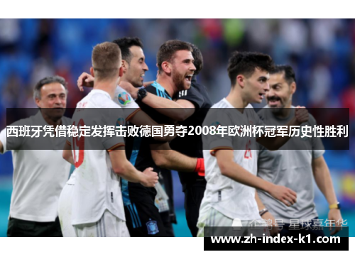 西班牙凭借稳定发挥击败德国勇夺2008年欧洲杯冠军历史性胜利