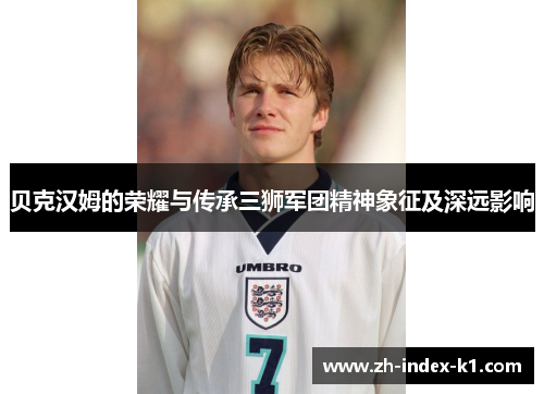 贝克汉姆的荣耀与传承三狮军团精神象征及深远影响