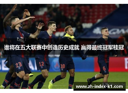 谁将在五大联赛中创造历史成就 赢得最终冠军桂冠 谁将在五大联赛中创造历史成就 赢得最终冠军桂冠