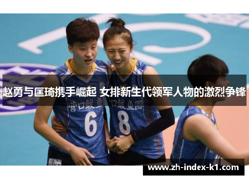 赵勇与匡琦携手崛起 女排新生代领军人物的激烈争锋