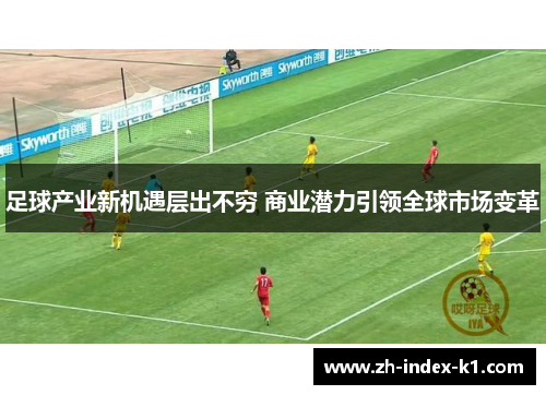 足球产业新机遇层出不穷 商业潜力引领全球市场变革 足球产业新机遇层出不穷 商业潜力引领全球市场变革