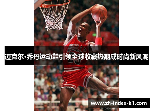 迈克尔·乔丹运动鞋引领全球收藏热潮成时尚新风潮