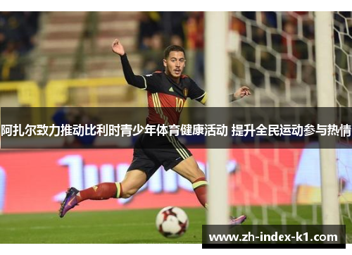 阿扎尔致力推动比利时青少年体育健康活动 提升全民运动参与热情
