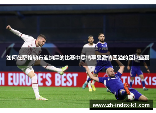 如何在萨格勒布迪纳摩的比赛中尽情享受激情四溢的足球盛宴