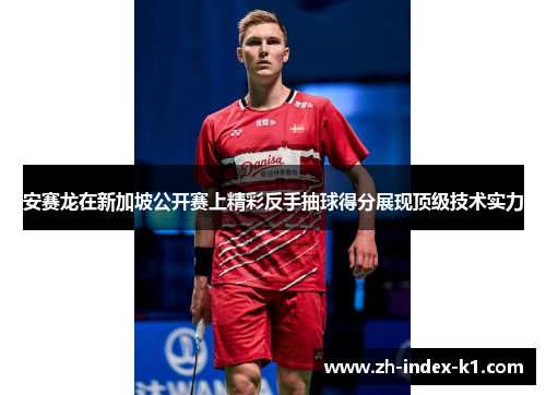安赛龙在新加坡公开赛上精彩反手抽球得分展现顶级技术实力
