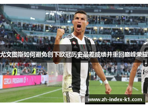 尤文图斯如何避免创下欧冠历史最差成绩并重回巅峰荣耀