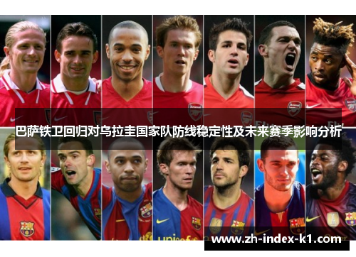 巴萨铁卫回归对乌拉圭国家队防线稳定性及未来赛季影响分析