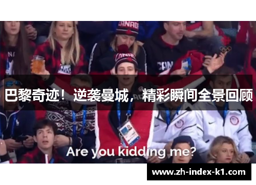 巴黎奇迹！逆袭曼城，精彩瞬间全景回顾