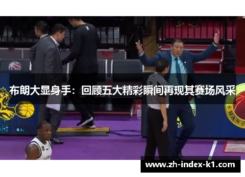 布朗大显身手：回顾五大精彩瞬间再现其赛场风采