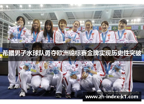 希腊男子水球队勇夺欧洲锦标赛金牌实现历史性突破