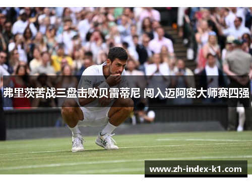 弗里茨苦战三盘击败贝雷蒂尼 闯入迈阿密大师赛四强 弗里茨苦战三盘击败贝雷蒂尼 闯入迈阿密大师赛四强