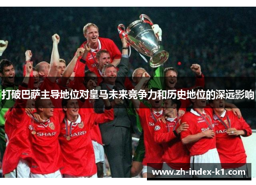 打破巴萨主导地位对皇马未来竞争力和历史地位的深远影响