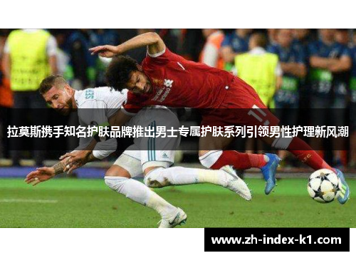 拉莫斯携手知名护肤品牌推出男士专属护肤系列引领男性护理新风潮 拉莫斯携手知名护肤品牌推出男士专属护肤系列引领男性护理新风潮