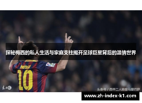 探秘梅西的私人生活与家庭支柱揭开足球巨星背后的温情世界