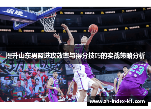 提升山东男篮进攻效率与得分技巧的实战策略分析