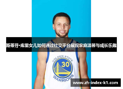 斯蒂芬·库里女儿如何通过社交平台展现家庭温馨与成长乐趣 斯蒂芬·库里女儿如何通过社交平台展现家庭温馨与成长乐趣