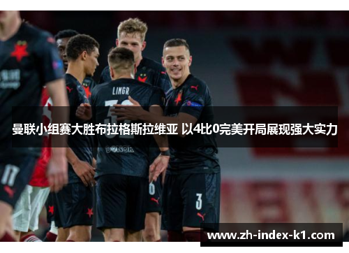 曼联小组赛大胜布拉格斯拉维亚 以4比0完美开局展现强大实力 曼联小组赛大胜布拉格斯拉维亚 以4比0完美开局展现强大实力