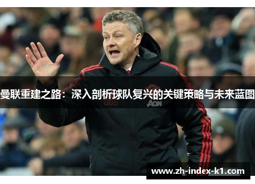 曼联重建之路：深入剖析球队复兴的关键策略与未来蓝图