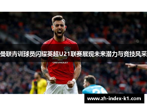 曼联青训球员闪耀英超U21联赛展现未来潜力与竞技风采 曼联青训球员闪耀英超U21联赛展现未来潜力与竞技风采