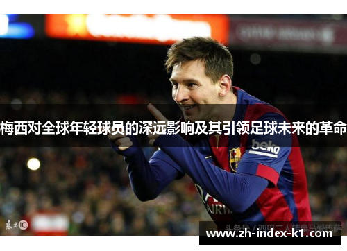 梅西对全球年轻球员的深远影响及其引领足球未来的革命