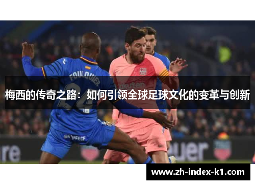 梅西的传奇之路：如何引领全球足球文化的变革与创新