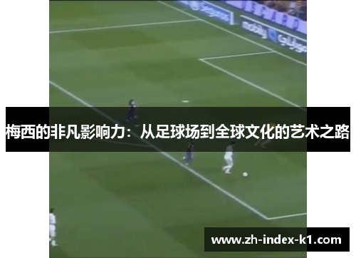 梅西的非凡影响力:从足球场到全球文化的艺术之路 梅西的非凡影响力:从足球场到全球文化的艺术之路