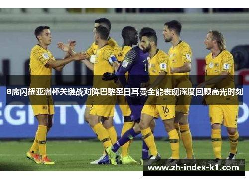 B席闪耀亚洲杯关键战对阵巴黎圣日耳曼全能表现深度回顾高光时刻