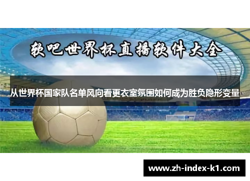 从世界杯国家队名单风向看更衣室氛围如何成为胜负隐形变量