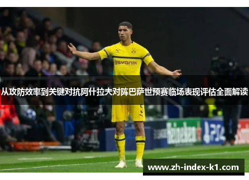 从攻防效率到关键对抗阿什拉夫对阵巴萨世预赛临场表现评估全面解读