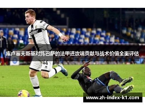 库卢塞夫斯基对阵巴萨的法甲进攻端贡献与战术价值全面评估