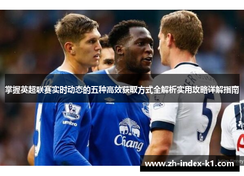 掌握英超联赛实时动态的五种高效获取方式全解析实用攻略详解指南 掌握英超联赛实时动态的五种高效获取方式全解析实用攻略详解指南