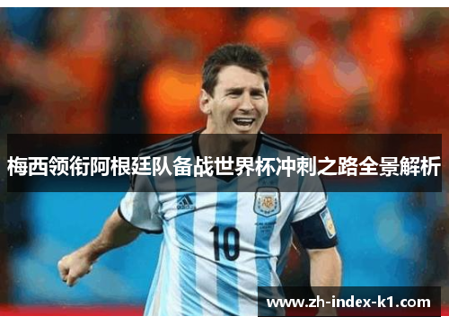 梅西领衔阿根廷队备战世界杯冲刺之路全景解析