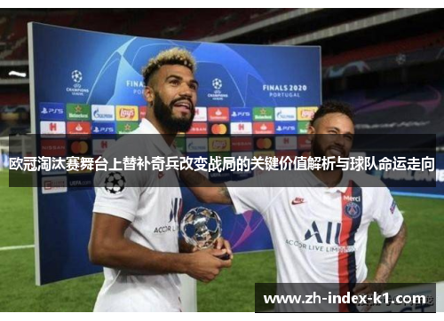 欧冠淘汰赛舞台上替补奇兵改变战局的关键价值解析与球队命运走向
