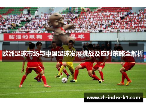 欧洲足球市场与中国足球发展挑战及应对策略全解析