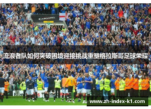 流浪者队如何突破困境迎接挑战重塑格拉斯哥足球荣耀