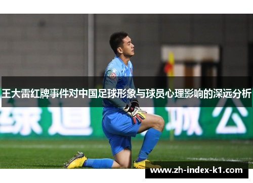 王大雷红牌事件对中国足球形象与球员心理影响的深远分析