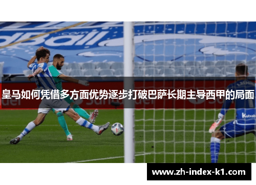 皇马如何凭借多方面优势逐步打破巴萨长期主导西甲的局面 皇马如何凭借多方面优势逐步打破巴萨长期主导西甲的局面