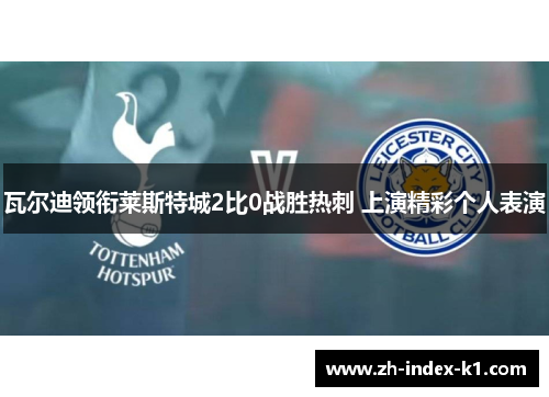 瓦尔迪领衔莱斯特城2比0战胜热刺 上演精彩个人表演