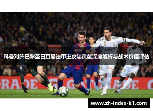 科曼对阵巴黎圣日耳曼法甲进攻端贡献深度解析与战术价值评估