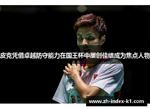 皮克凭借卓越防守能力在国王杯中屡创佳绩成为焦点人物 皮克凭借卓越防守能力在国王杯中屡创佳绩成为焦点人物