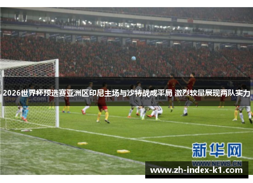 2026世界杯预选赛亚洲区印尼主场与沙特战成平局 激烈较量展现两队实力