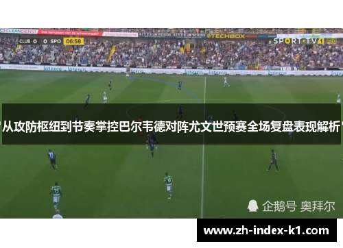 从攻防枢纽到节奏掌控巴尔韦德对阵尤文世预赛全场复盘表现解析