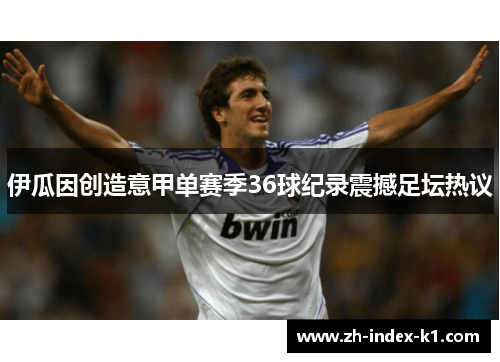 伊瓜因创造意甲单赛季36球纪录震撼足坛热议